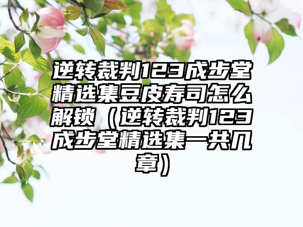 逆转裁判123成步堂精选集豆皮寿司怎么解锁（逆转裁判123成步堂精选集一共几章）