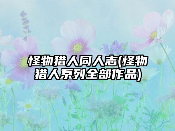 怪物猎人同人志(怪物猎人系列全部作品)