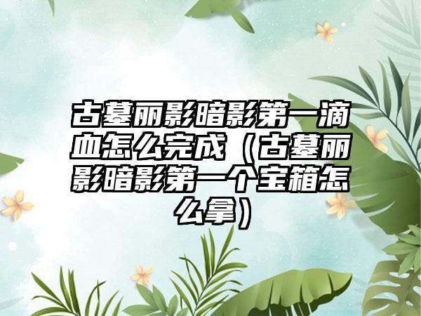 古墓丽影暗影第一滴血怎么完成（古墓丽影暗影第一个宝箱怎么拿）