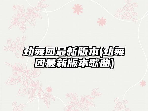 劲舞团最新版本(劲舞团最新版本歌曲)