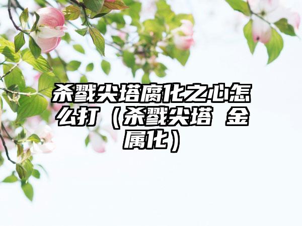 杀戮尖塔腐化之心怎么打（杀戮尖塔 金属化）