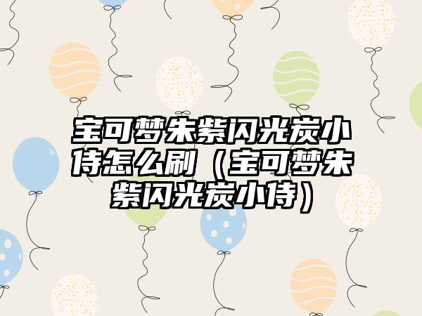 宝可梦朱紫闪光炭小侍怎么刷（宝可梦朱紫闪光炭小侍）