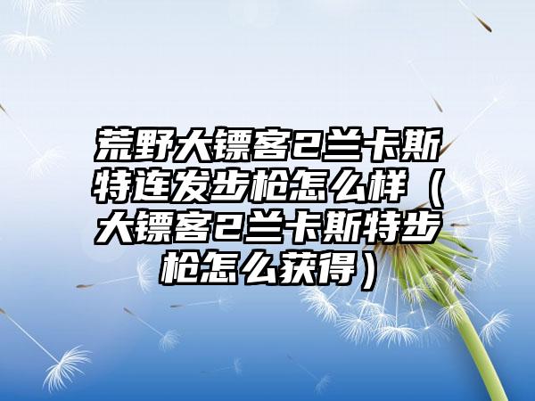 荒野大镖客2兰卡斯特连发步枪怎么样（大镖客2兰卡斯特步枪怎么获得）