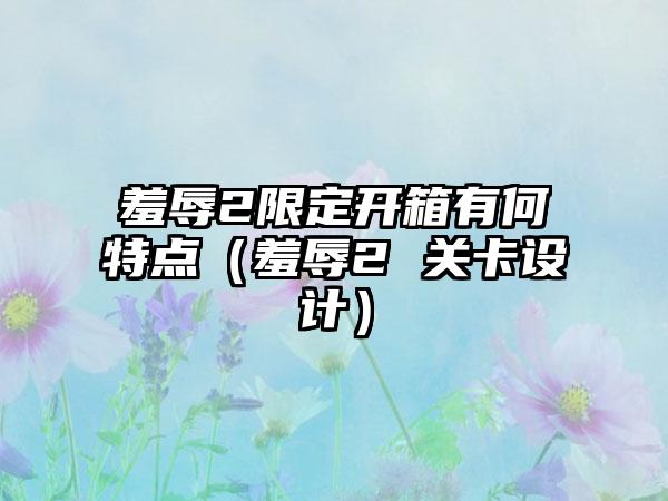 羞辱2限定开箱有何特点（羞辱2 关卡设计）