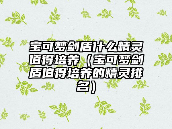宝可梦剑盾什么精灵值得培养（宝可梦剑盾值得培养的精灵排名）