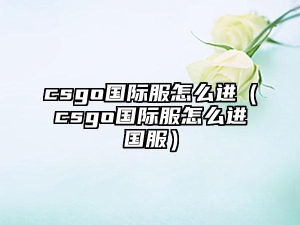 csgo国际服怎么进（csgo国际服怎么进国服）