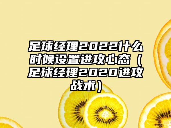 足球经理2022什么时候设置进攻心态（足球经理2020进攻战术）