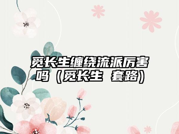 觅长生缠绕流派厉害吗（觅长生 套路）