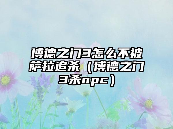 博德之门3怎么不被萨拉追杀（博德之门3杀npc）