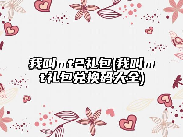 我叫mt2礼包(我叫mt礼包兑换码大全)