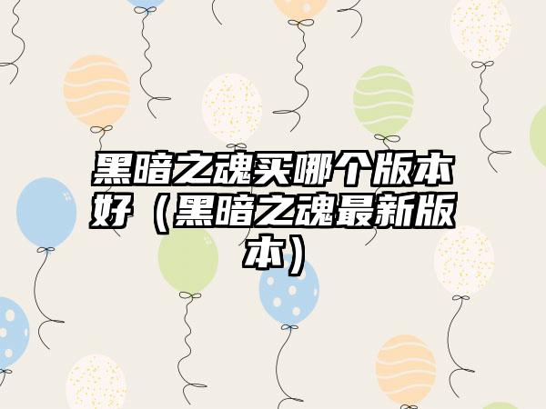 黑暗之魂买哪个版本好（黑暗之魂最新版本）