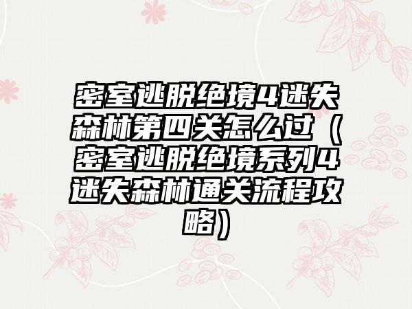 密室逃脱绝境4迷失森林第四关怎么过（密室逃脱绝境系列4迷失森林通关流程攻略）
