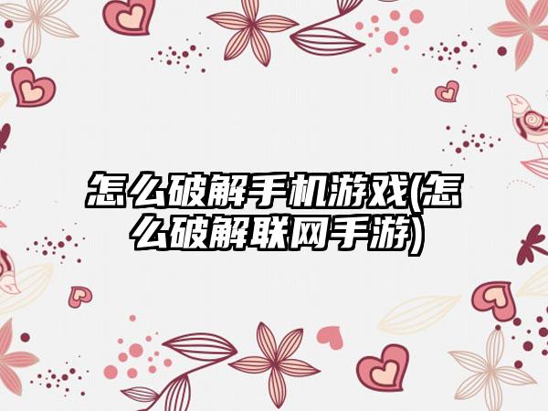 怎么破解手机游戏(怎么破解联网手游)