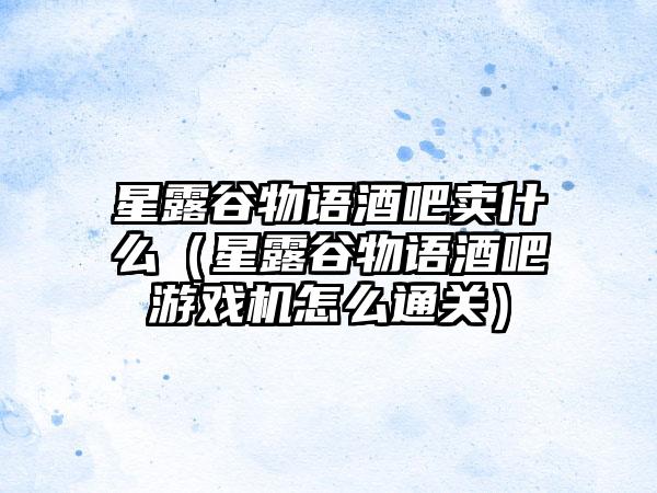 星露谷物语酒吧卖什么（星露谷物语酒吧游戏机怎么通关）