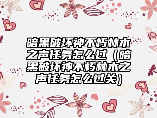 暗黑破坏神不朽林木之声任务怎么过（暗黑破坏神不朽林木之声任务怎么过关）