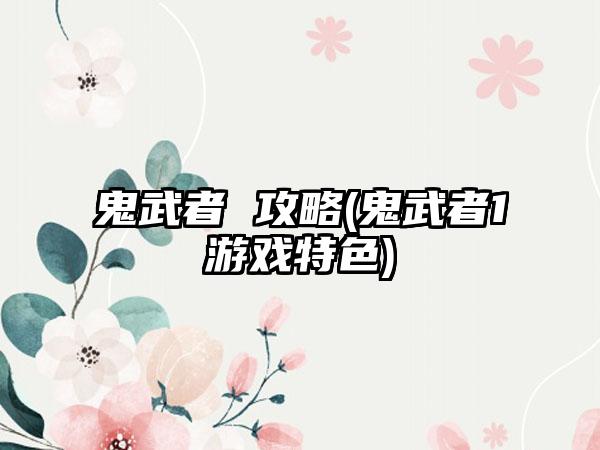 鬼武者 攻略(鬼武者1游戏特色)