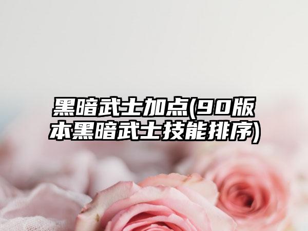 黑暗武士加点(90版本黑暗武士技能排序)