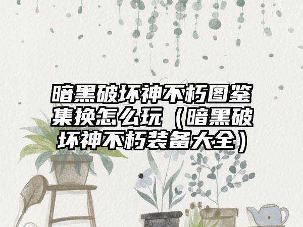 暗黑破坏神不朽图鉴集换怎么玩（暗黑破坏神不朽装备大全）