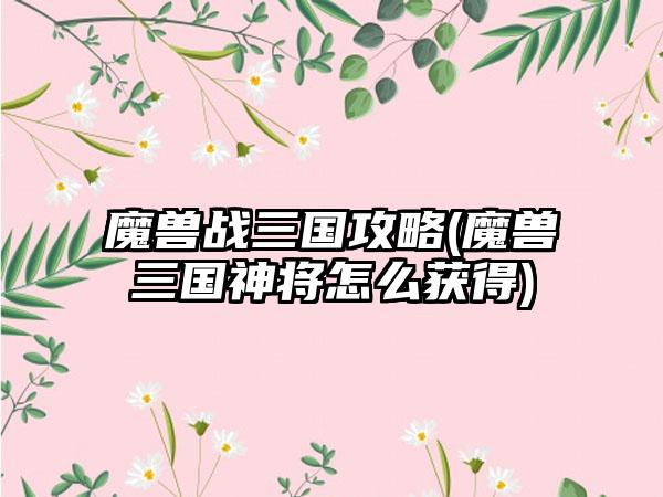 魔兽战三国攻略(魔兽三国神将怎么获得)