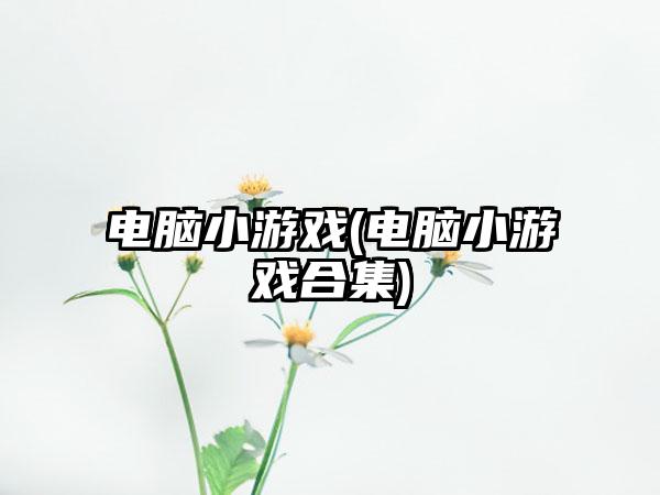 电脑小游戏(电脑小游戏合集)