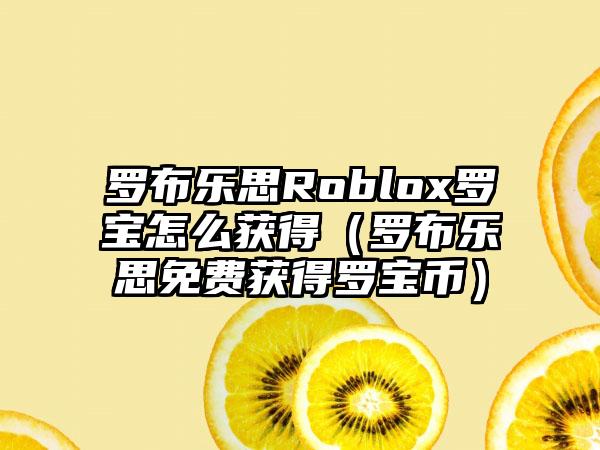 罗布乐思Roblox罗宝怎么获得（罗布乐思免费获得罗宝币）