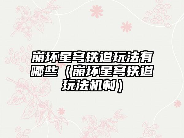 崩坏星穹铁道玩法有哪些（崩坏星穹铁道玩法机制）