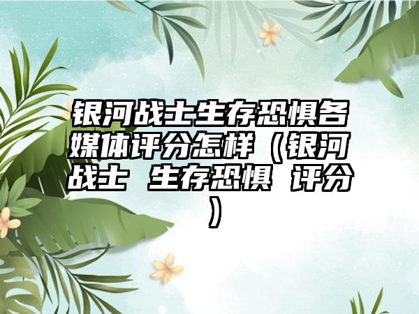 银河战士生存恐惧各媒体评分怎样（银河战士 生存恐惧 评分）