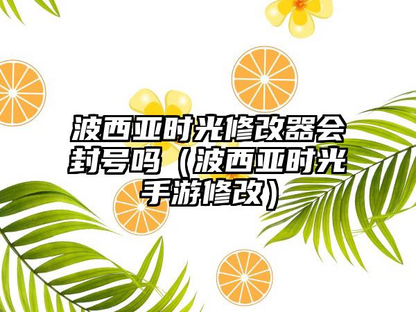 波西亚时光修改器会封号吗（波西亚时光手游修改）
