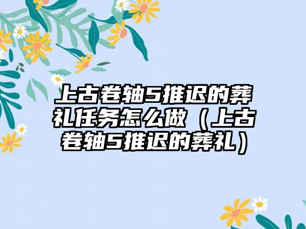 上古卷轴5推迟的葬礼任务怎么做（上古卷轴5推迟的葬礼）