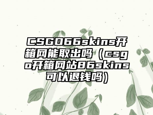 CSGO66skins开箱网能取出吗（csgo开箱网站86skins可以退钱吗）