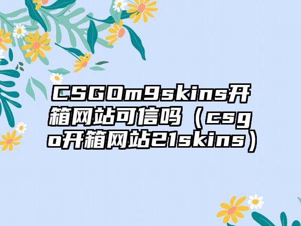 CSGOm9skins开箱网站可信吗（csgo开箱网站21skins）