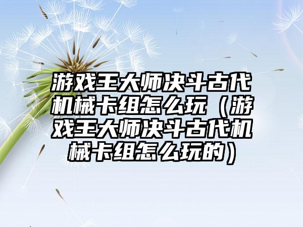 游戏王大师决斗古代机械卡组怎么玩（游戏王大师决斗古代机械卡组怎么玩的）