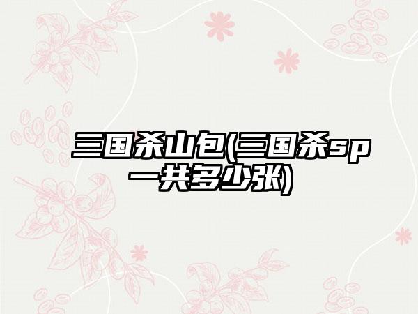 三国杀山包(三国杀sp一共多少张)