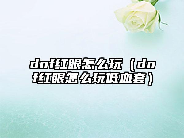 dnf红眼怎么玩（dnf红眼怎么玩低血套）
