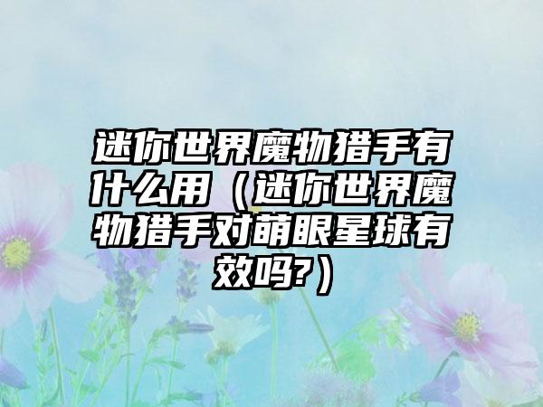 迷你世界魔物猎手有什么用（迷你世界魔物猎手对萌眼星球有效吗?）