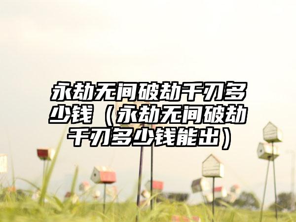 永劫无间破劫千刃多少钱（永劫无间破劫千刃多少钱能出）