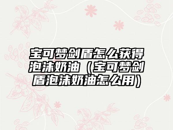 宝可梦剑盾怎么获得泡沫奶油（宝可梦剑盾泡沫奶油怎么用）