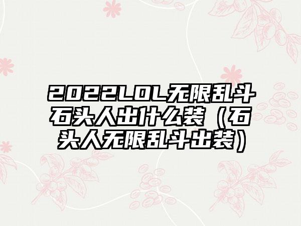 2022LOL无限乱斗石头人出什么装（石头人无限乱斗出装）