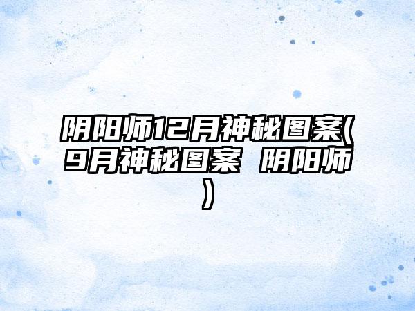 阴阳师12月神秘图案(9月神秘图案 阴阳师)
