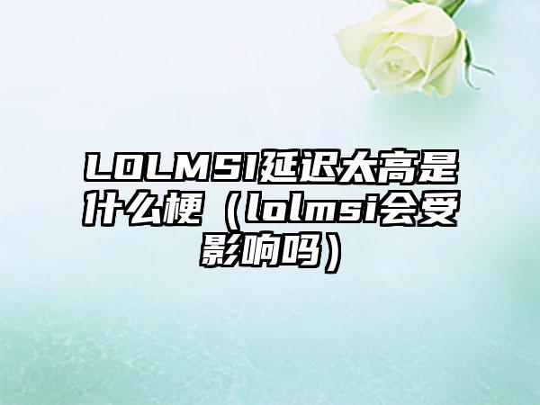 LOLMSI延迟太高是什么梗（lolmsi会受影响吗）