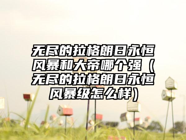 无尽的拉格朗日永恒风暴和大帝哪个强（无尽的拉格朗日永恒风暴级怎么样）