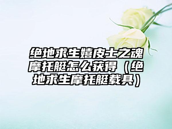 绝地求生嬉皮士之魂摩托艇怎么获得（绝地求生摩托艇载具）