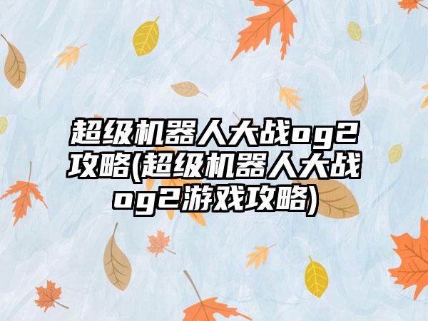 超级机器人大战og2攻略(超级机器人大战og2游戏攻略)