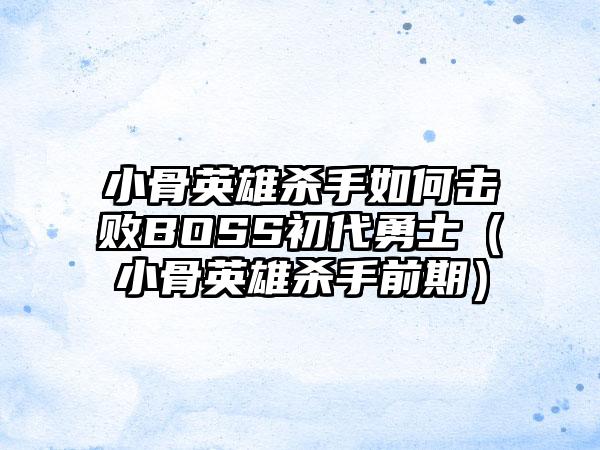 小骨英雄杀手如何击败BOSS初代勇士（小骨英雄杀手前期）