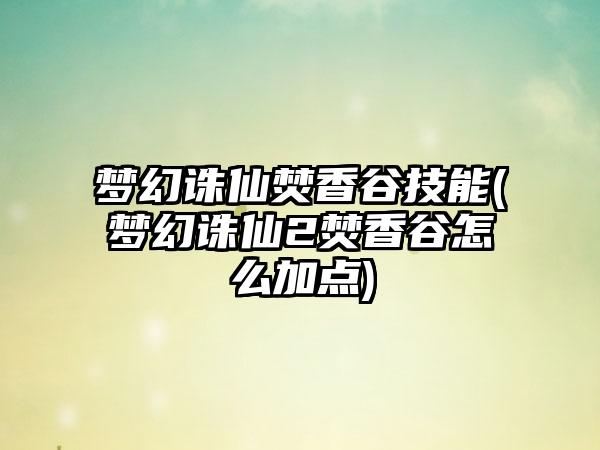 梦幻诛仙焚香谷技能(梦幻诛仙2焚香谷怎么加点)