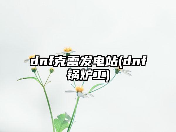 dnf克雷发电站(dnf锅炉工)