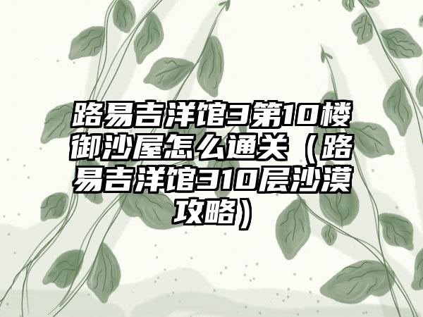 路易吉洋馆3第10楼御沙屋怎么通关（路易吉洋馆310层沙漠攻略）