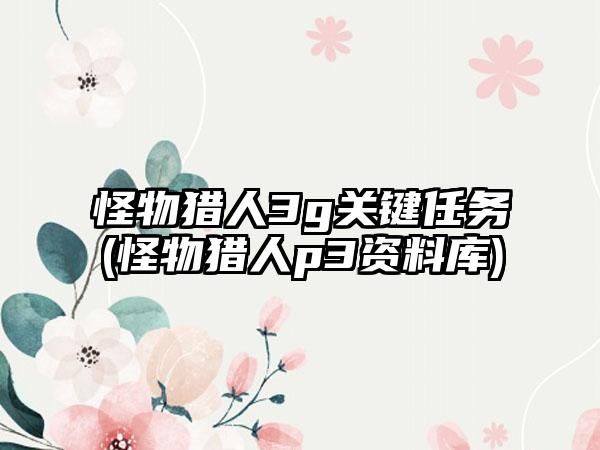 怪物猎人3g关键任务(怪物猎人p3资料库)