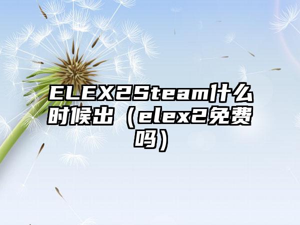 ELEX2Steam什么时候出（elex2免费吗）