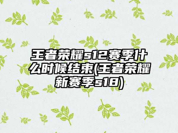 王者荣耀s12赛季什么时候结束(王者荣耀新赛季s18)